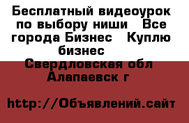 Бесплатный видеоурок по выбору ниши - Все города Бизнес » Куплю бизнес   . Свердловская обл.,Алапаевск г.